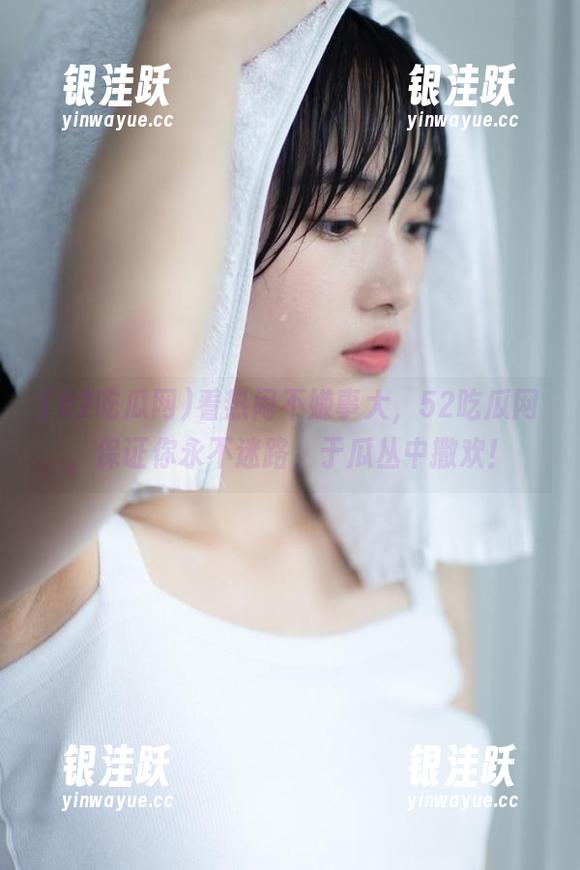 看热闹不嫌事大，52吃瓜网，保证你永不迷路，于瓜丛中撒欢！
