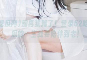 别再犹豫了！登录52吃瓜网，瓜的一生我要陪伴到老！