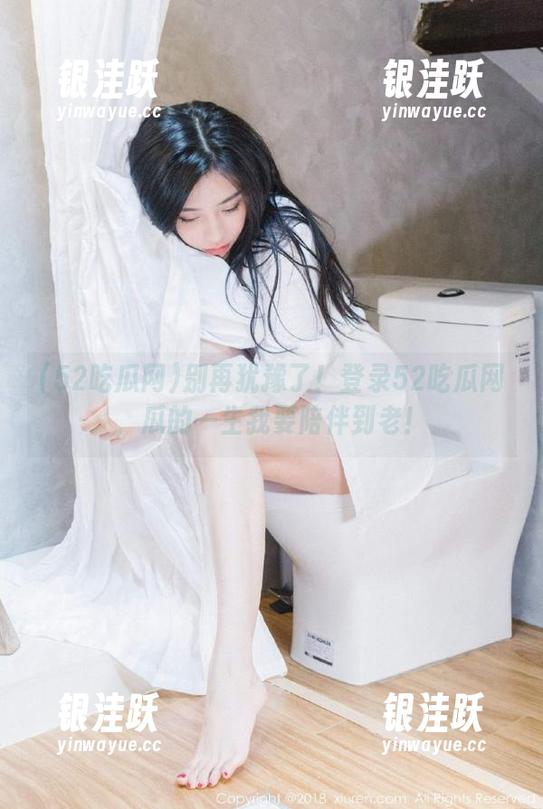 52吃瓜网 别再犹豫了!登录52吃瓜网,瓜的一生我要陪伴到老!