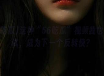 这种“56吃瓜”视频我也想试试，成为下一个反转侠？