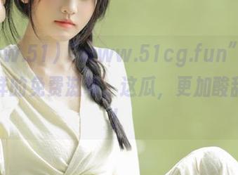 “www.51cg.fun”给你不一样的免费滋味，这瓜，更加酸甜可口！