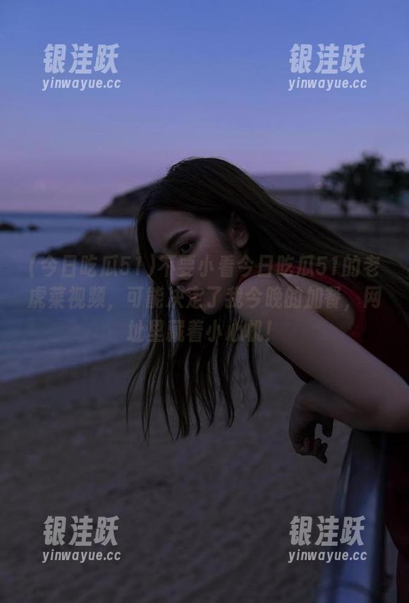 不要小看今日吃瓜51的老虎菜视频，可能决定了我今晚的加餐，网址里藏着小心机！