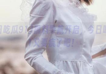 黑料导航开启，今日吃瓜91又要疯了吧！