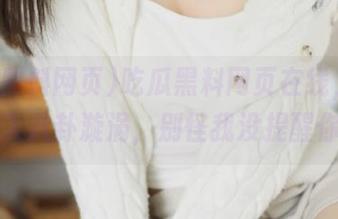 吃瓜黑料网页在线，点开就陷入八卦漩涡，别怪我没提醒你哦。