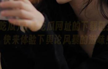 吾爱吃瓜网址的下载链接已开，快来体验下舆论风暴的滋味！