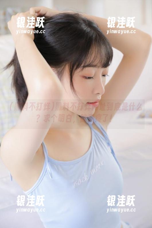 黑料不打烊 黑料不打烊网址到底是什么?求个明白,脑壳疼了!