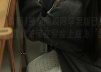 黑料吃瓜网苹果版已经上线，三分钟教你如何在聚会上成为‘黑料小达人’