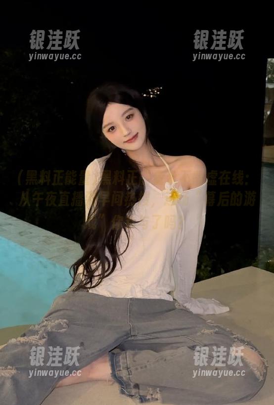 黑料正能量永不肾虚在线：从午夜直播到早间热搜，这场“幕后的游戏”你参与了吗？