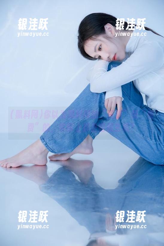 你以为黑料网的“资源”是“免费”的，实际上却是暗藏玄机？
