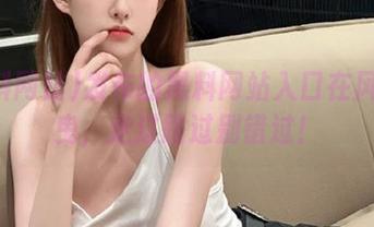 发布的黑料网站入口在风中摇曳，走过路过别错过！